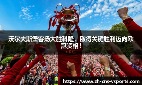 沃尔夫斯堡客场大胜科隆，取得关键胜利迈向欧冠资格！