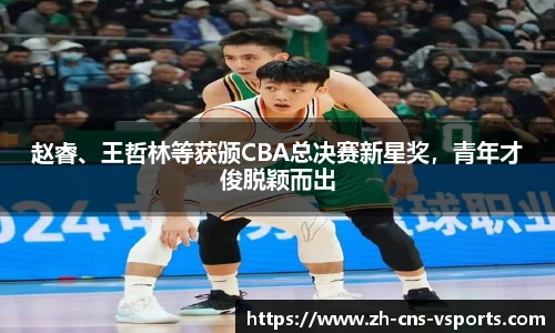 赵睿、王哲林等获颁CBA总决赛新星奖，青年才俊脱颖而出