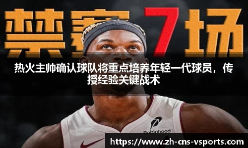 热火主帅确认球队将重点培养年轻一代球员，传授经验关键战术