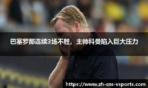 巴塞罗那连续3场不胜，主帅科曼陷入巨大压力