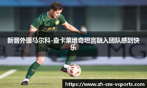 新晋外援马尔科-查卡莱维奇坦言融入团队感到快乐