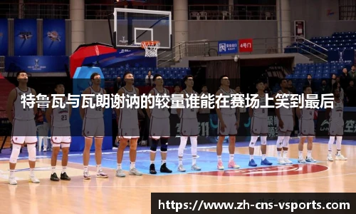 特鲁瓦与瓦朗谢讷的较量谁能在赛场上笑到最后