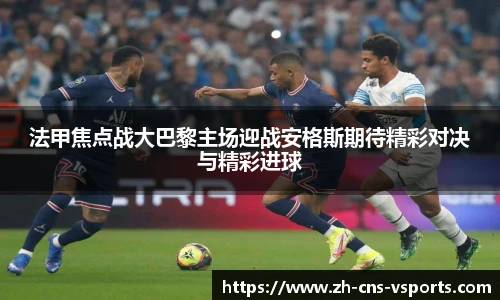 法甲焦点战大巴黎主场迎战安格斯期待精彩对决与精彩进球