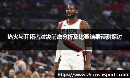 热火与开拓者对决前瞻分析及比赛结果预测探讨
