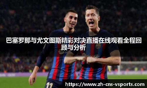 巴塞罗那与尤文图斯精彩对决直播在线观看全程回顾与分析