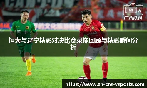 恒大与辽宁精彩对决比赛录像回顾与精彩瞬间分析
