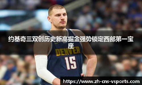 约基奇三双创历史新高掘金强势锁定西部第一宝座