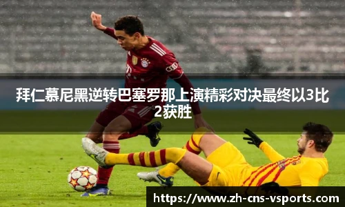 拜仁慕尼黑逆转巴塞罗那上演精彩对决最终以3比2获胜