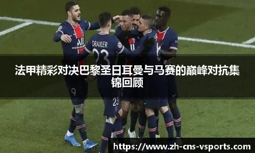 法甲精彩对决巴黎圣日耳曼与马赛的巅峰对抗集锦回顾