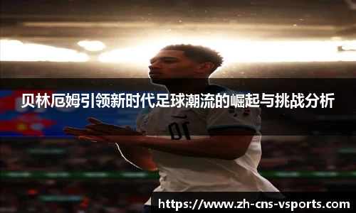 贝林厄姆引领新时代足球潮流的崛起与挑战分析