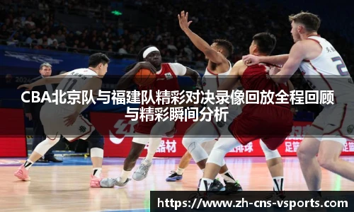 CBA北京队与福建队精彩对决录像回放全程回顾与精彩瞬间分析